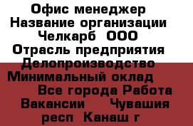 Офис-менеджер › Название организации ­ Челкарб, ООО › Отрасль предприятия ­ Делопроизводство › Минимальный оклад ­ 25 000 - Все города Работа » Вакансии   . Чувашия респ.,Канаш г.